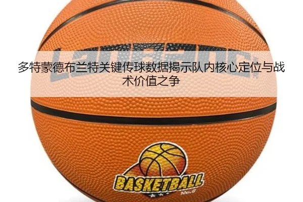 多特蒙德布兰特关键传球数据揭示队内核心定位与战术价值之争