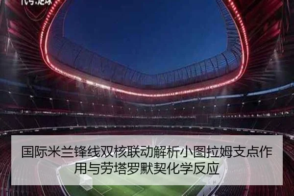 国际米兰锋线双核联动解析小图拉姆支点作用与劳塔罗默契化学反应
