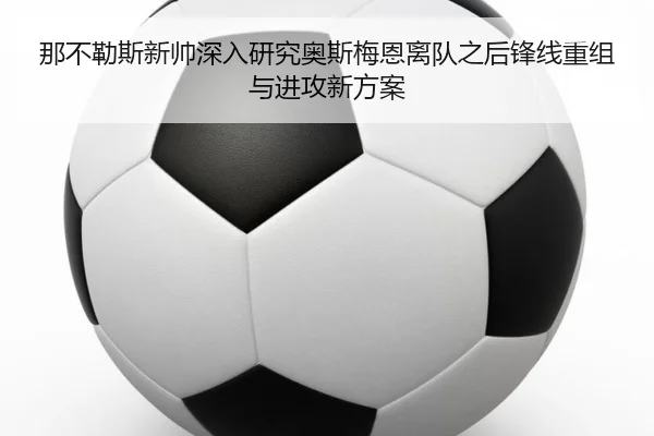 那不勒斯新帅深入研究奥斯梅恩离队之后锋线重组与进攻新方案