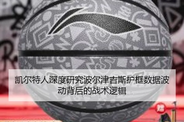 凯尔特人深度研究波尔津吉斯护框数据波动背后的战术逻辑