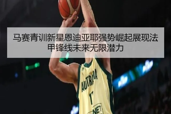 马赛青训新星恩迪亚耶强势崛起展现法甲锋线未来无限潜力