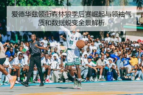 爱德华兹领衔森林狼季后赛崛起与领袖气质和数据蜕变全景解析