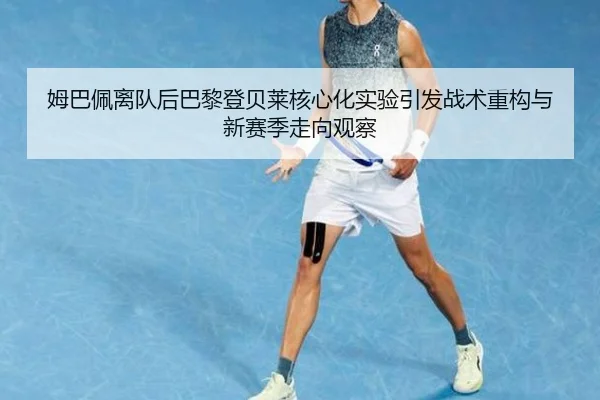 姆巴佩离队后巴黎登贝莱核心化实验引发战术重构与新赛季走向观察