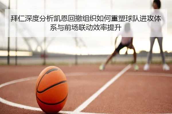 拜仁深度分析凯恩回撤组织如何重塑球队进攻体系与前场联动效率提升