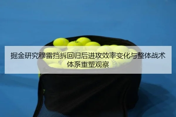 掘金研究穆雷挡拆回归后进攻效率变化与整体战术体系重塑观察