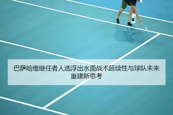 巴萨哈维继任者人选浮出水面战术延续性与球队未来重建新思考