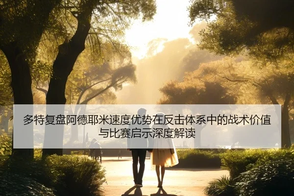 多特复盘阿德耶米速度优势在反击体系中的战术价值与比赛启示深度解读