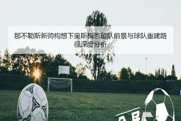 那不勒斯新帅构想下奥斯梅恩留队前景与球队重建路径深度分析