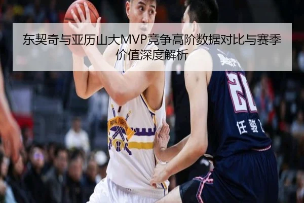 东契奇与亚历山大MVP竞争高阶数据对比与赛季价值深度解析
