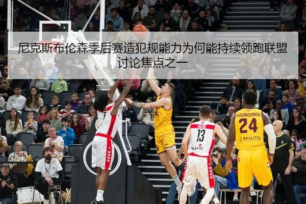 尼克斯布伦森季后赛造犯规能力为何能持续领跑联盟讨论焦点之一