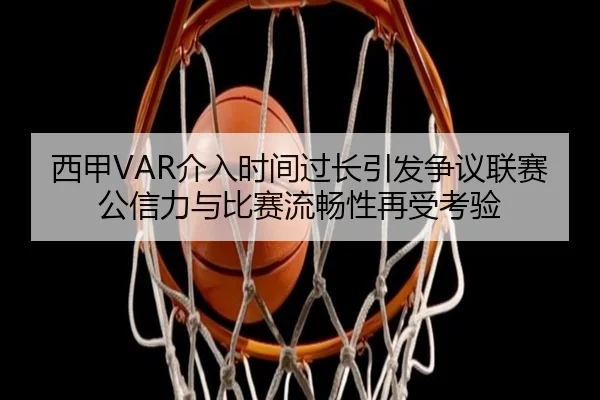 西甲VAR介入时间过长引发争议联赛公信力与比赛流畅性再受考验